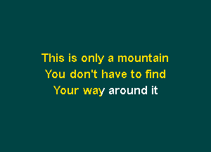 This is only a mountain
You don't have to find

Your way around it