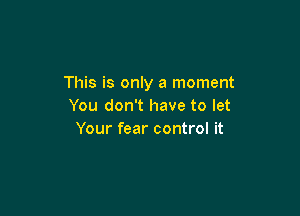 This is only a moment
You don't have to let

Your fear control it