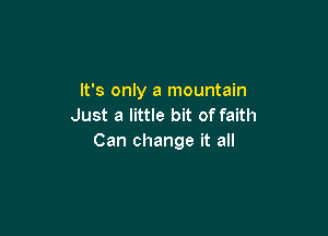 It's only a mountain
Just a little bit of faith

Can change it all