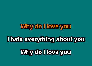 Why do I love you

I hate everything about you

Why do I love you