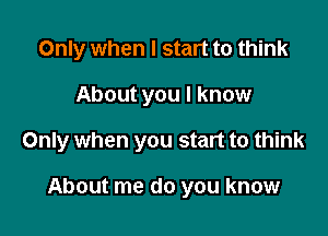 Only when I start to think

About you I know

Only when you start to think

About me do you know