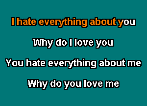 I hate everything about you

Why do I love you

You hate everything about me

Why do you love me