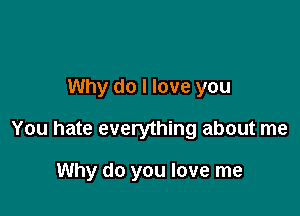 Why do I love you

You hate everything about me

Why do you love me