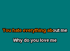 You hate everything about me

Why do you love me