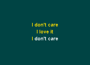 I don't care
I love it

I don't care