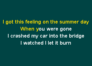 I got this feeling on the summer day
When you were gone

I crashed my car into the bridge
I watched I let it burn