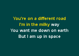 You're on a different road
I'm in the milky way

You want me down on earth
But I am up in space