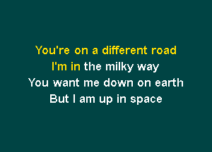 You're on a different road
I'm in the milky way

You want me down on earth
But I am up in space