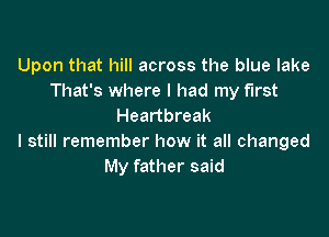 Upon that hill across the blue lake
That's where I had my first
Heartbreak

I still remember how it all changed
My father said