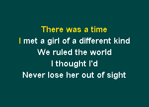 There was a time
I met a girl of a different kind
We ruled the world

I thought I'd
Never lose her out of sight