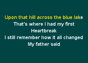Upon that hill across the blue lake
That's where I had my first
Heartbreak

I still remember how it all changed
My father said