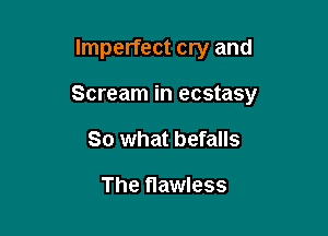 Imperfect cry and

Scream in ecstasy

So what befalls

The flawless