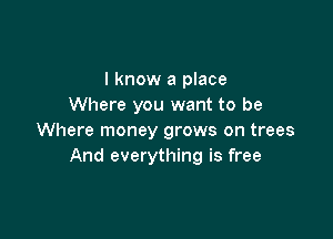 I know a place
Where you want to be

Where money grows on trees
And everything is free