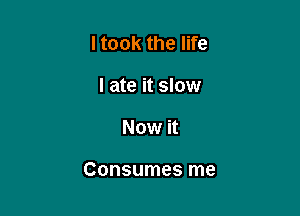 ltook the life
I ate it slow

Now it

Consumes me