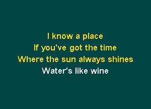 I know a place
If you've got the time

Where the sun always shines
Water's like wine