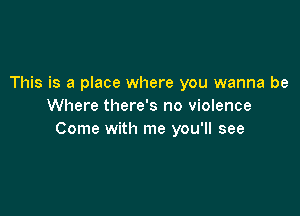 This is a place where you wanna be
Where there's no violence

Come with me you'll see