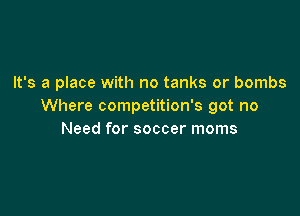 It's a place with no tanks or bombs
Where competition's got no

Need for soccer moms