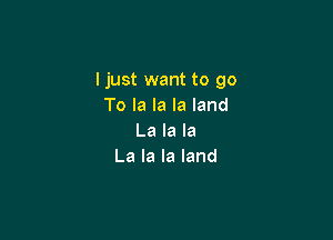 I just want to go
Tolalalaland

La la la
La la la land