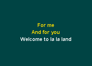 For me
And for you

Welcome to la la land