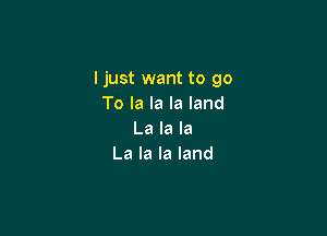 I just want to go
Tolalalaland

La la la
La la la land