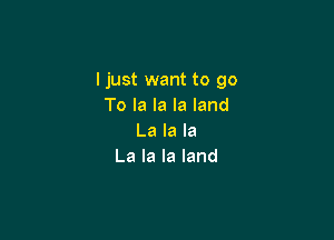 I just want to go
Tolalalaland

La la la
La la la land