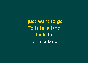 I just want to go
Tolalalaland

La la la
La la la land