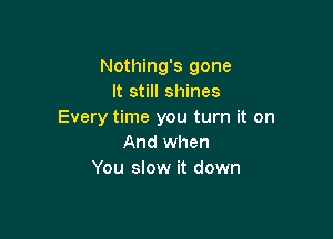 Nothing's gone
It still shines
Every time you turn it on

And when
You slow it down