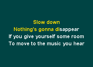 Slow down
Nothing's gonna disappear

If you give yourself some room
To move to the music you hear