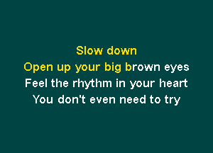 Slow down
Open up your big brown eyes

Feel the rhythm in your heart
You don't even need to try