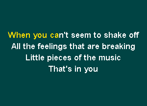 When you can't seem to shake off
All the feelings that are breaking

Little pieces of the music
That's in you