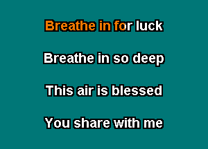 Breathe in for luck

Breathe in so deep

This air is blessed

You share with me