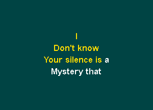 I
Don't know

Your silence is a
Mystery that