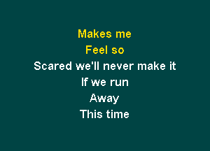 Makes me
Feelso
Scared we'll never make it

If we run
Away
This time