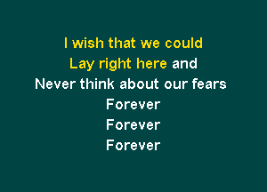 I wish that we could
Lay right here and
Never think about our fears

F orever
Forever
Forever