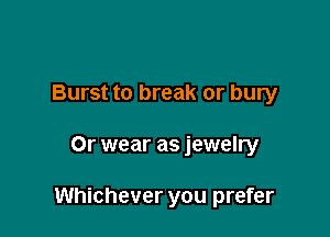 Burst to break or bury

Or wear as jewelry

Whichever you prefer