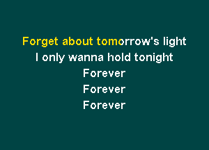 Forget about tomorrow's light
I only wanna hold tonight
Forever

Forever
Forever