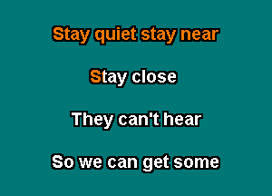 Stay quiet stay near

Stay close

They can't hear

So we can get some