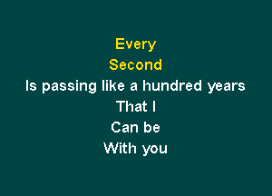Every
Second
Is passing like a hundred years

That I
Can be
With you