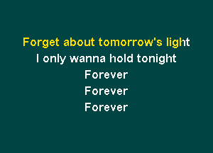 Forget about tomorrow's light
I only wanna hold tonight
Forever

Forever
Forever
