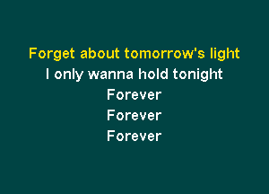 Forget about tomorrow's light
I only wanna hold tonight
Forever

Forever
Forever