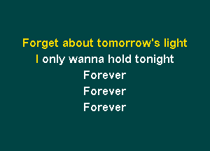 Forget about tomorrow's light
I only wanna hold tonight

Forever
Forever
Forever