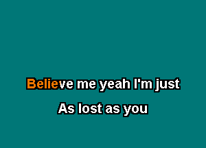 Believe me yeah I'm just

As lost as you