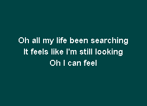 on all my life been searching
It feels like I'm still looking

Oh I can feel