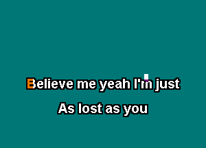 Believe me yeah I'l'h just

As lost as you