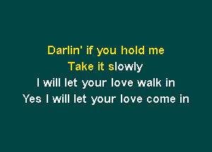 Darlin' if you hold me
Take it slowly

I will let your love walk in
Yes I will let your love come in