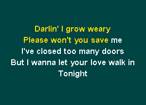 Darlin' I grow weary
Please won't you save me
I've closed too many doors

But I wanna let your love walk in
Tonight