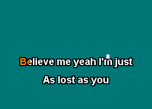 Believe me yeah I'l'h just

As lost as you