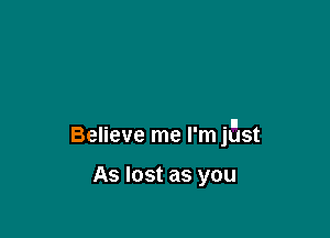 . .I
Believe me I'm just

As lost as you