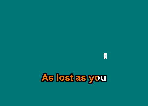 As lost as you