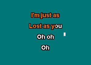 I'm just as

Lost as you

Ohoh 
Oh